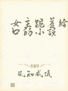 女主跪着给男主口的小说