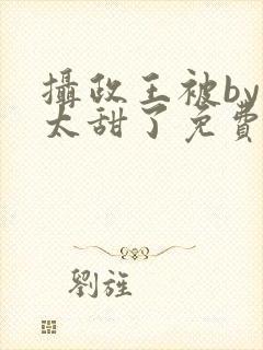 摄政王被by我太甜了免费阅读