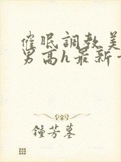 催眠调教美人男男高h最新章节列表