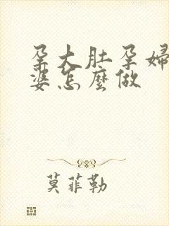 孕大肚孕妇大肚婆怎么做