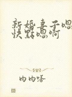 新婚妻子嗯啊啊快点嗯啊
