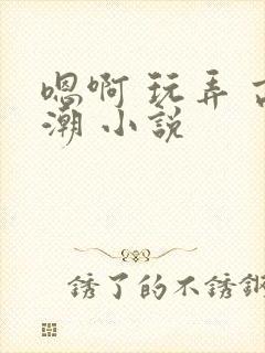 嗯啊 玩弄 高潮 小说