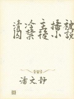 清冷主播被疯批囚禁后小说