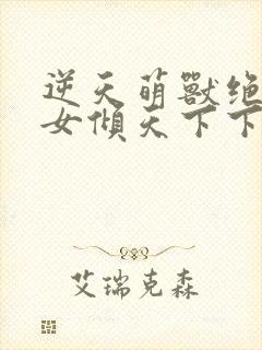 逆天萌兽绝世妖女倾天下下载