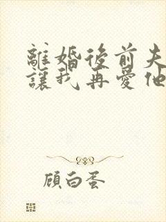 离婚后前夫哭着让我再爱他一次免费阅读封面