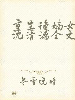 重生后嫡女归来沈清漓全文在线阅读