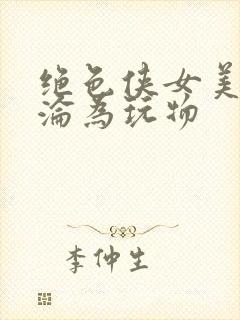 绝色侠女美妇沉沦为玩物