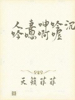 人妻呻吟沉沦呻吟嗯啊喔