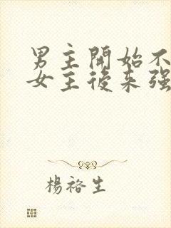 男主开始不喜欢女主后来强取豪夺