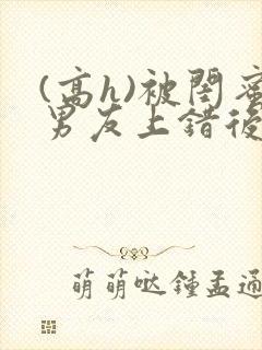 (高h)被闺蜜男友上错后小说