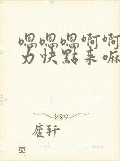 嗯嗯嗯啊啊啊用力快点来嘛