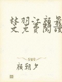 林羽江颜最新全文免费阅读