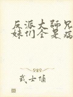 反派大师兄,师妹们全是病娇在线阅读