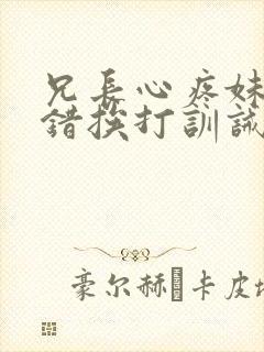 兄长心疼妹妹犯错挨打训诫文