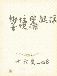 绑住双腿揉捏花蒂吹潮封面