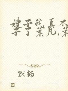 嫂子我真不是傻子了叶凡,叶凡