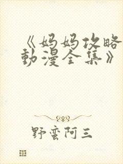 《妈妈攻略3d动漫全集》