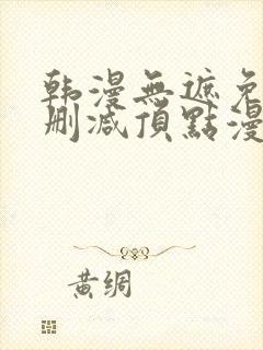 韩漫无遮免费无删减顶点漫画