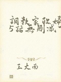 调教家政妇第25话无删减下拉式