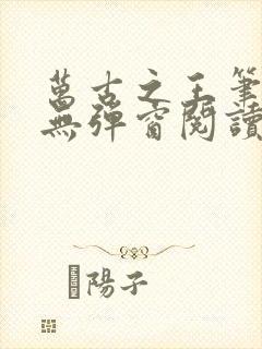 万古之王笔趣阁无弹窗阅读