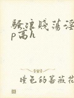 骚浪贱荡淫欲np高h