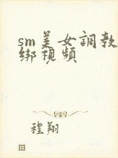 sm美女调教捆绑视频