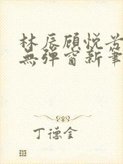 林辰顾悦兮正版无弹窗新笔趣阁