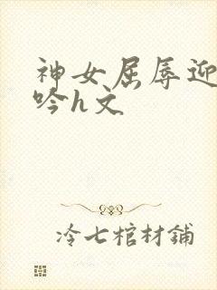 神女屈辱迎合呻吟h文