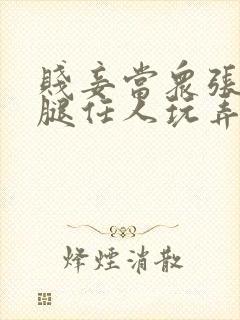 贱妾当众张开双腿任人玩弄