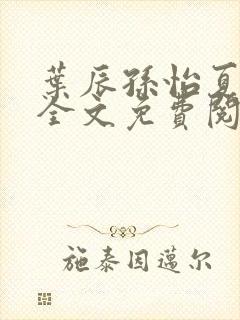 叶辰孙怡夏若雪全文免费阅读无弹窗