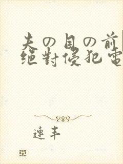 夫の目の前で犯绝对侵犯电影