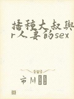 播种大叔与ntr人妻的sex