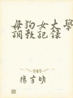 母狗女大学生的调教记录