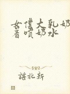 女仆大乳奶头晃着喷奶水