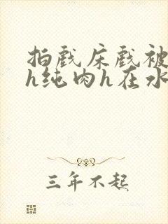 拍戏床戏被肉高h纯肉h在水