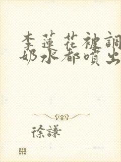 李莲花被调教到奶水都喷出来小说