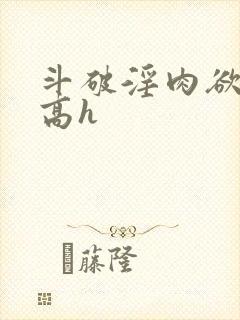 斗破淫肉欲黄文高h