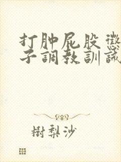 打肿屁股惩罚鞭子调教训诫文