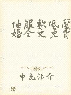 他服软低哄别离婚全文免费阅读