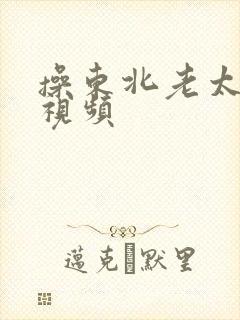 操东北老太太逼视频