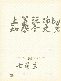 上等玩物by长知怨全文免费阅读笔趣阁