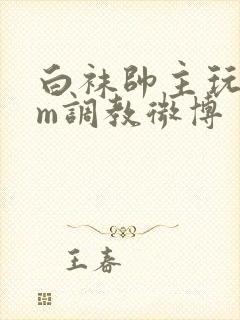 白袜帅主玩奴sm调教微博