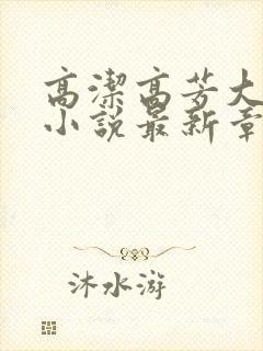 高洁高芳大团圆小说最新章节免费阅读