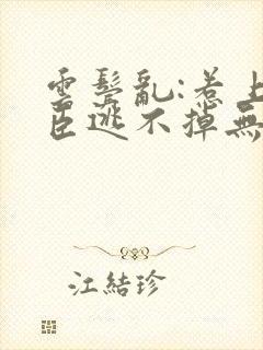 云鬓乱:惹上奸臣逃不掉无删减全文