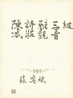 陈诗雅三级无删减版观看