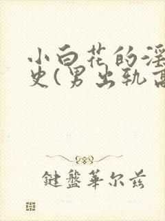 小白花的淫欲情史(男出轨高h)
