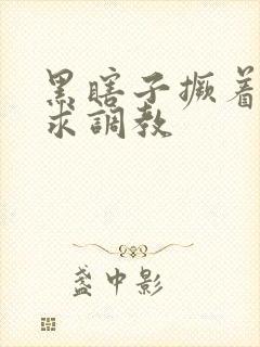 黑瞎子撅着屁股求调教