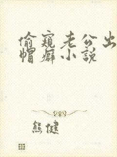 偷窥老公出轨绿帽癖小说