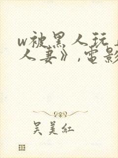 w被黑人玩弄的人妻》,电影