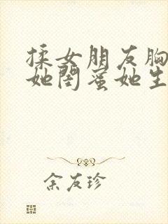 揉女朋友胸她叫她闺蜜她生气了